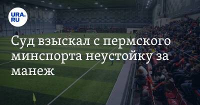Суд взыскал с пермского минспорта неустойку за манеж - ura.news - Пермь - Пермский край