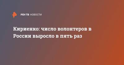 Сергей Кириенко - Кириенко: число волонтеров в России выросло в пять раз - ren.tv - Россия