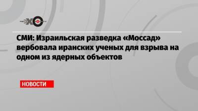 СМИ: Израильская разведка «Моссад» вербовала иранских ученых для взрыва на одном из ядерных объектов - echo.msk.ru - Израиль