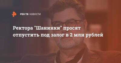 Сергей Зуев - Ректора "Шанинки" просят отпустить под залог в 2 млн рублей - ren.tv - Москва