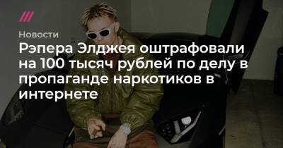 Рэпера Элджея оштрафовали на 100 тысяч рублей по делу в пропаганде наркотиков в интернете - tvrain.ru - Кипр
