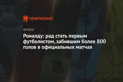 Криштиану Роналду - Роналду: рад стать первым футболистом, забившим более 800 голов в официальных матчах - championat.com