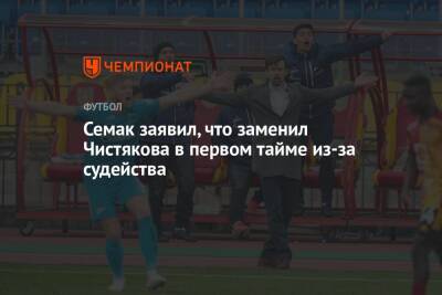 Сергей Семак - Дмитрий Чистяков - Семак заявил, что заменил Чистякова в первом тайме из-за судейства - championat.com
