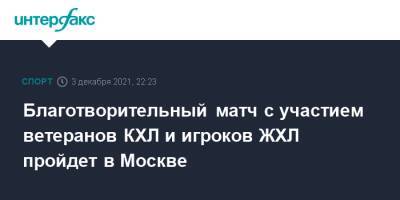 Благотворительный матч с участием ветеранов КХЛ и игроков ЖХЛ пройдет в Москве - sport-interfax.ru - Москва