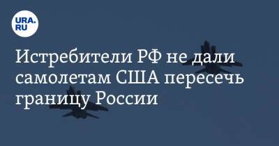 Истребители РФ не дали самолетам США пересечь границу России - ura.news - Россия - США