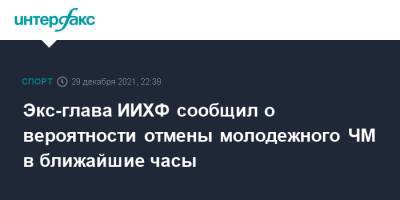 Рене Фазель - Люк Тардиф - Экс-глава ИИХФ сообщил о вероятности отмены молодежного ЧМ в ближайшие часы - sport-interfax.ru - Москва - Россия - Канада