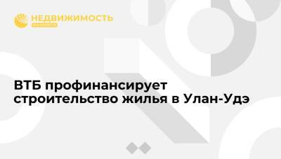 ВТБ профинансирует строительство жилья в Улан-Удэ - realty.ria.ru - Москва - Улан-Удэ - респ.Бурятия - Улан-Удэ