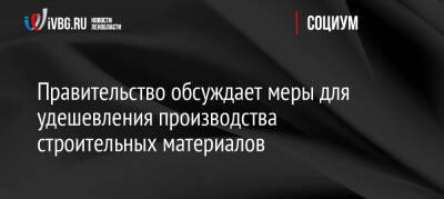 Марат Хуснуллин - Правительство обсуждает меры для удешевления производства строительных материалов - ivbg.ru - Россия - Украина