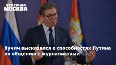 Владимир Путин - Александр Вучич - Вучич высказался о способностях Путина по общению с журналистами - vm.ru - Москва - Россия - Сербия