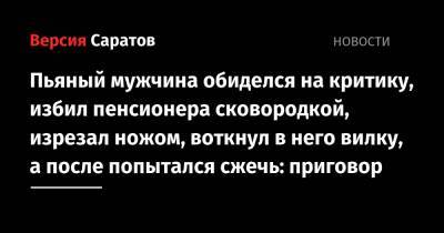Пьяный мужчина обиделся на критику, избил пенсионера сковородной, изрезал ножом, воткнул в него вилку, а после попытался сжечь: приговор - nversia.ru - Россия - Саратовская обл.