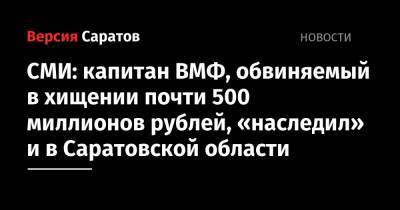 СМИ: капитан ВМФ, обвиняемый в хищении почти 500 миллионов рублей, «наследил» и в Саратовской области - nversia.ru - Саратовская обл.