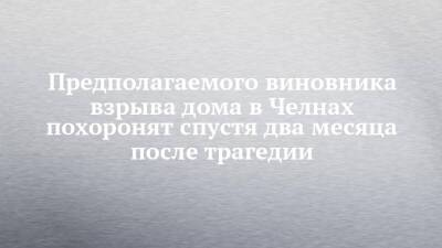 Наиль Магдеев - Предполагаемого виновника взрыва дома в Челнах похоронят спустя два месяца после трагедии - chelny-izvest.ru - Набережные Челны