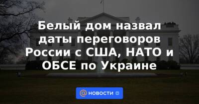 Сергей Лавров - Белый дом назвал даты переговоров России с США, НАТО и ОБСЕ по Украине - news.mail.ru - Москва - Россия - США - Украина - Вашингтон