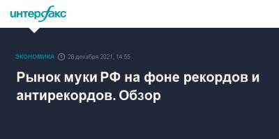 Рынок муки РФ на фоне рекордов и антирекордов. Обзор - interfax.ru - Москва - Россия