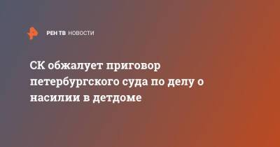 Александр Бастрыкин - СК обжалует приговор петербургского суда по делу о насилии в детдоме - ren.tv - Россия - Санкт-Петербург