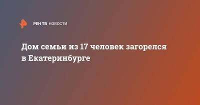 Дом семьи из 17 человек загорелся в Екатеринбурге - ren.tv - Екатеринбург