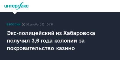 Экс-полицейский из Хабаровска получил 3,6 года колонии за покровительство казино - interfax.ru - Москва - Россия - Хабаровский край - Еврейская обл. - Хабаровск