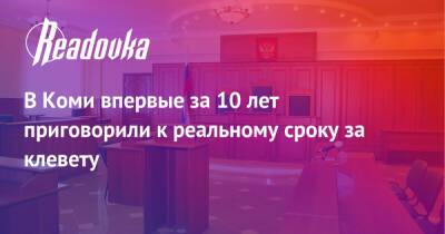 В Коми впервые за 10 лет приговорили к реальному сроку за клевету - readovka.ru - респ. Коми