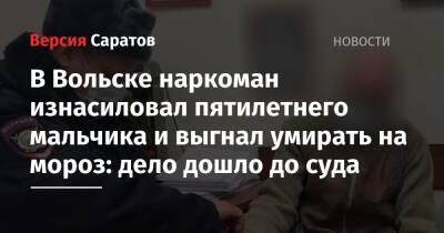 В Вольске наркоман изнасиловал пятилетнего мальчика и выгнал умирать на мороз: дело дошло до суда - nversia.ru - Россия - Саратовская обл. - Саратов - Вольск