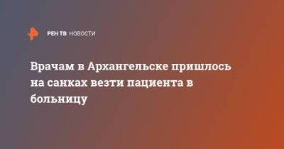 Врачам в Архангельске пришлось на санках везти пациента в больницу - ren.tv - Архангельск - Архангельск