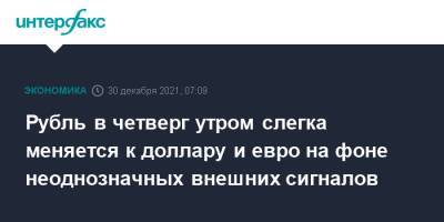 Рубль в четверг утром слегка меняется к доллару и евро на фоне неоднозначных внешних сигналов - interfax.ru - Москва - США