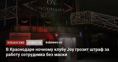 В Краснодаре ночному клубу Joy грозит штраф за работу сотрудника без маски - kubnews.ru - Сочи - Краснодарский край - Краснодар - Кубань - Краснодар