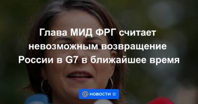 Анналена Бербок - Глава МИД ФРГ считает невозможным возвращение России в G7 в ближайшее время - news.mail.ru - Россия - США - Крым - Англия - Италия - Германия - Франция - Япония - Берлин - Канада