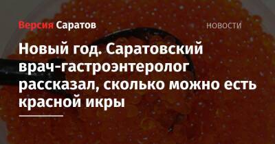 Сергей Логинов - Новый год. Саратовский врач-гастроэнтеролог рассказал, сколько можно есть красной икры - nversia.ru - Саратов