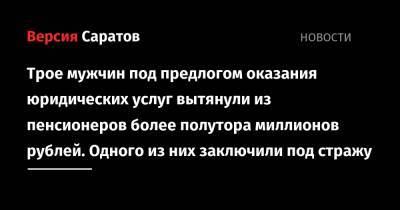 Трое мужчин под предлогом оказания юридических услуг вытянули из пенсионеров более полутора миллионов рублей. Одного из них заключили под стражу - nversia.ru - Россия - Саратовская обл. - Саратов