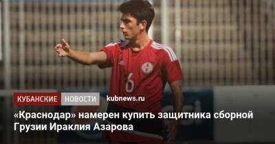 «Краснодар» намерен купить защитника сборной Грузии Ираклия Азарова - kubnews.ru - Краснодар - Грузия