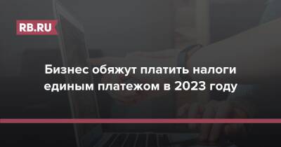 Сергей Катырин - Бизнес обяжут платить налоги единым платежом в 2023 году - rb.ru - Россия