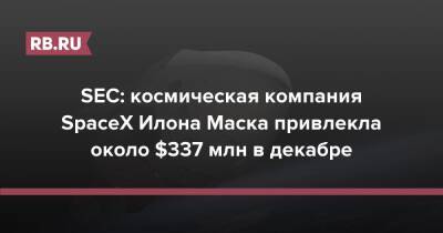 Илон Маск - Илон Маск - SEC: космическая компания SpaceX Илона Маска привлекла около $337 млн в декабре - rb.ru - США