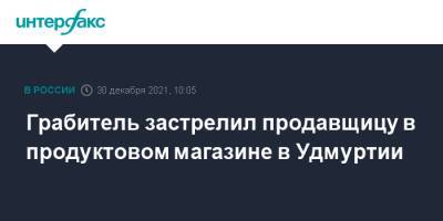 Грабитель застрелил продавщицу в продуктовом магазине в Удмуртии - interfax.ru - Москва - респ. Удмуртия - Удмуртия