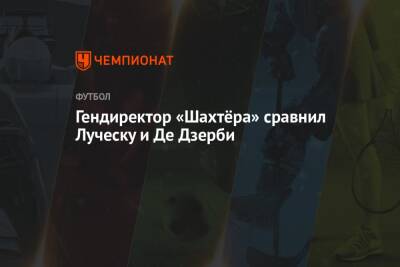 Мирча Луческу - Роберто Де-Дзерби - Сергей Палкин - Гендиректор «Шахтёра» сравнил Луческу и Де Дзерби - championat.com - Луческ