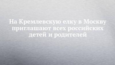 На Кремлевскую елку в Москву приглашают всех российских детей и родителей - chelny-izvest.ru - Москва - Россия