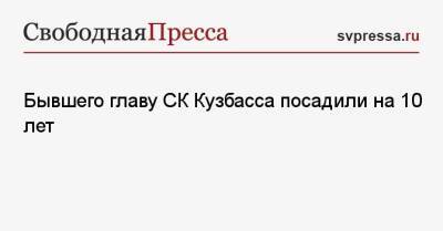 Бывшего главу СК Кузбасса посадили на 10 лет - svpressa.ru - Москва - Кемеровская обл. - Кемерово - Оренбургская обл.