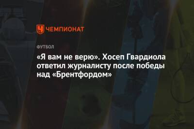Хосеп Гвардиола - «Я вам не верю». Хосеп Гвардиола ответил журналисту после победы над «Брентфордом» - championat.com - Лондон
