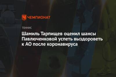 Анастасия Павлюченкова - Шамиль Тарпищев - Шамиль Тарпищев оценил шансы Павлюченковой успеть выздороветь к AO после коронавируса - championat.com - Россия - Австралия