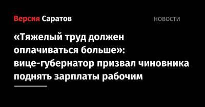 «Тяжелый труд должен оплачиваться больше»: вице-губернатор призвал чиновника поднять зарплаты рабочим - nversia.ru - Саратовская обл.