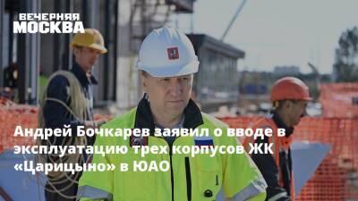 Андрей Бочкарев - Игорь Войстратенко - Андрей Бочкарев заявил о вводе в эксплуатацию трех корпусов ЖК «Царицыно» в ЮАО - vm.ru - Москва - Строительство