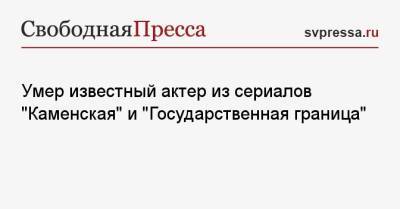 Умер известный актер из сериалов «Каменская» и «Государственная граница» - svpressa.ru - Скончался