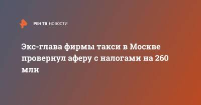 Ирина Волк - Экс-глава фирмы такси в Москве провернул аферу с налогами на 260 млн - ren.tv - Москва - Россия - Москва