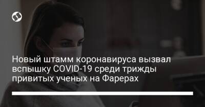 Новый штамм коронавируса вызвал вспышку COVID-19 среди трижды привитых ученых на Фарерах - liga.net - Украина - Киев