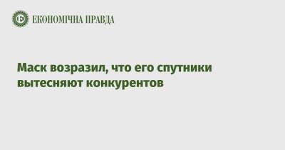 Маск возразил, что его спутники вытесняют конкурентов - epravda.com.ua - Украина