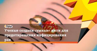 Ученые создали «умные» нити для предотвращения инфицирования ран - ridus.ru - Сингапур