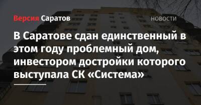 В Саратове сдан единственный в этом году проблемный дом, инвестором достройки которого выступала СК «Система» - nversia.ru - Саратов