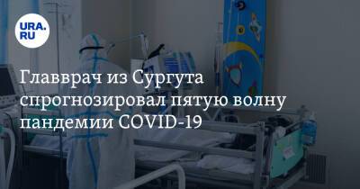 Главврач из Сургута спрогнозировал пятую волну пандемии COVID-19 - ura.news - Франция - Сургут - Югра