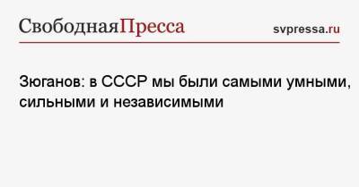 Геннадий Зюганов - Зюганов: в СССР мы были самыми умными, сильными и независимыми - svpressa.ru - Россия - Русь