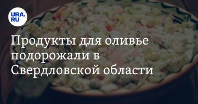 Продукты для оливье подорожали в Свердловской области - ura.news - Свердловская обл.