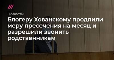 Юрий Хованский - Блогеру Хованскому продлили меру пресечения на месяц и разрешили звонить родственникам - tvrain.ru